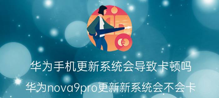 华为手机更新系统会导致卡顿吗 华为nova9pro更新新系统会不会卡？